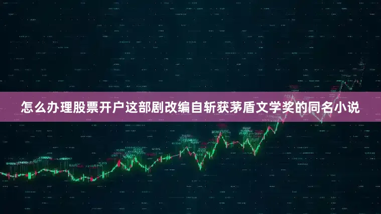 怎么办理股票开户这部剧改编自斩获茅盾文学奖的同名小说