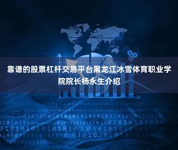 靠谱的股票杠杆交易平台黑龙江冰雪体育职业学院院长杨永生介绍