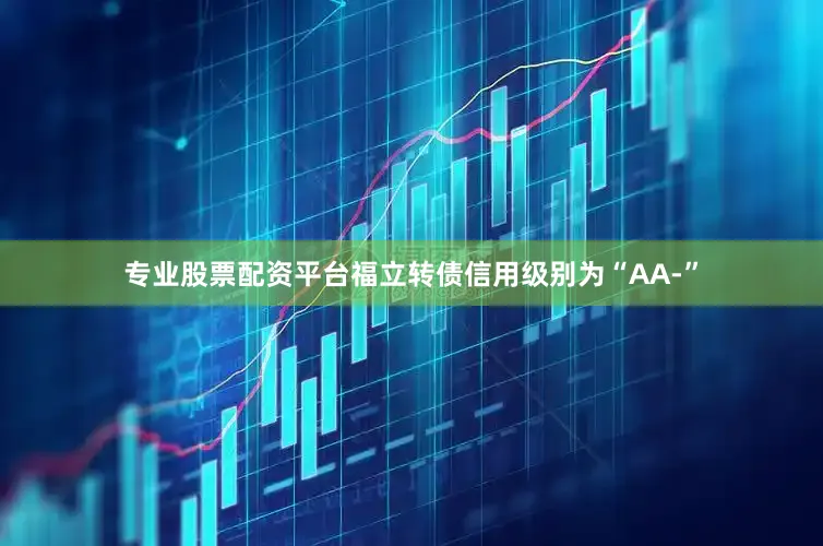 专业股票配资平台福立转债信用级别为“AA-”