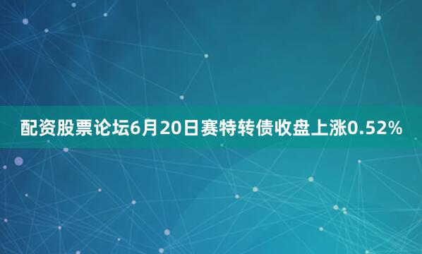 配资股票论坛6月20日赛特转债收盘上涨0.52%