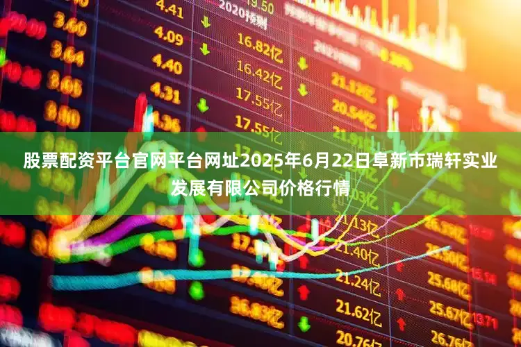 股票配资平台官网平台网址2025年6月22日阜新市瑞轩实业发展有限公司价格行情