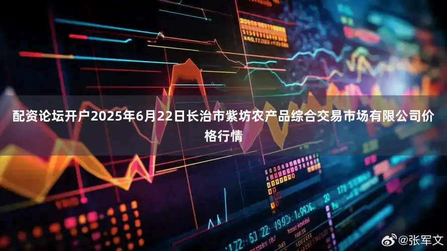 配资论坛开户2025年6月22日长治市紫坊农产品综合交易市场有限公司价格行情