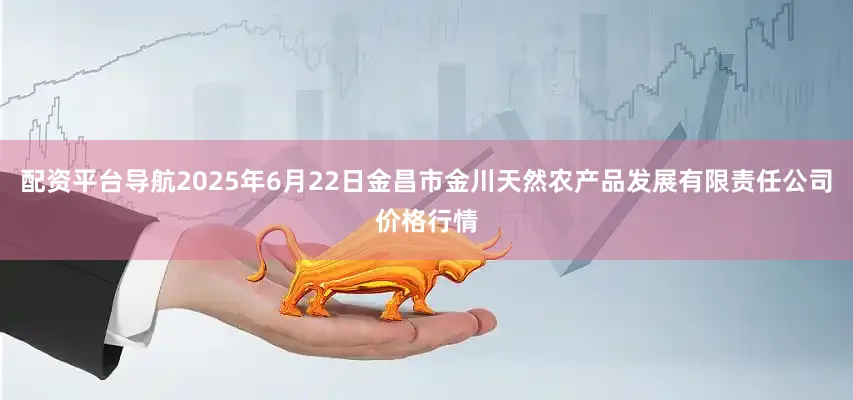 配资平台导航2025年6月22日金昌市金川天然农产品发展有限责任公司价格行情