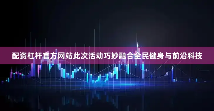 配资杠杆官方网站此次活动巧妙融合全民健身与前沿科技
