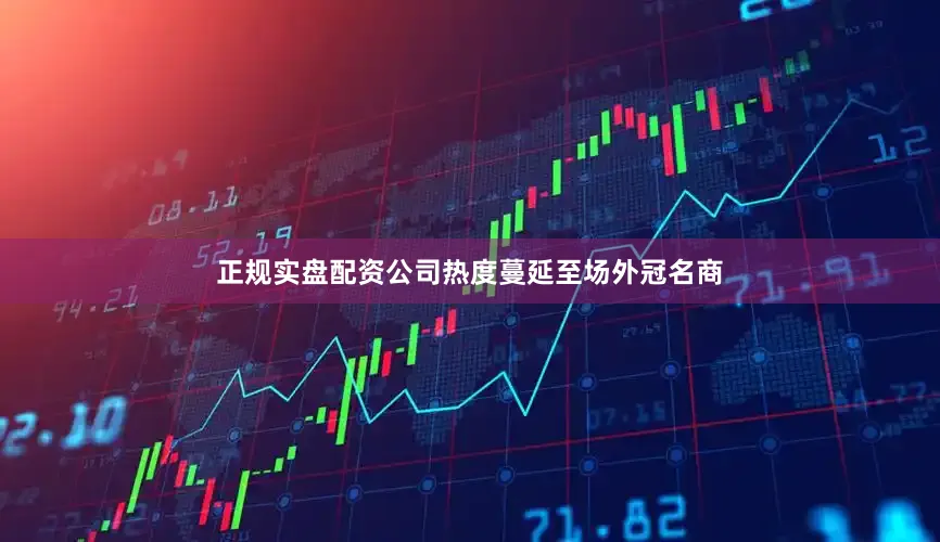 正规实盘配资公司热度蔓延至场外冠名商