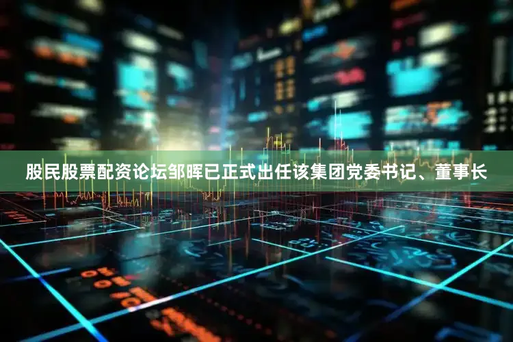 股民股票配资论坛邹晖已正式出任该集团党委书记、董事长