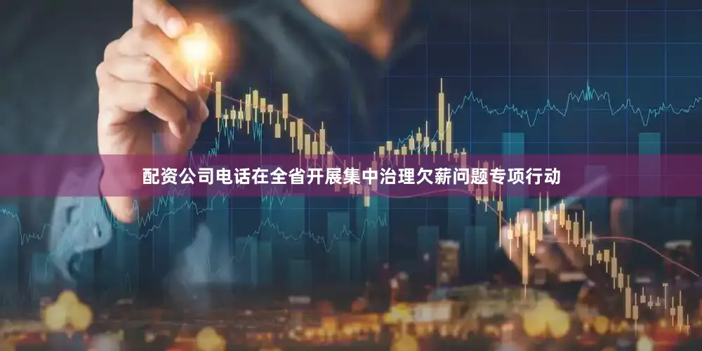配资公司电话在全省开展集中治理欠薪问题专项行动