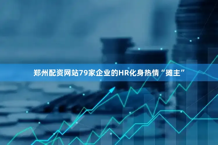 郑州配资网站79家企业的HR化身热情“摊主”