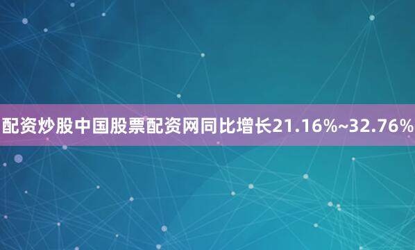 配资炒股中国股票配资网同比增长21.16%~32.76%