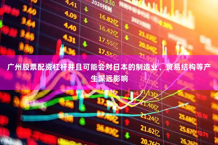 广州股票配资杠杆并且可能会对日本的制造业、贸易结构等产生深远影响