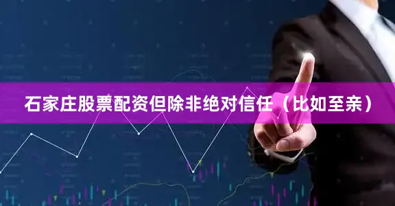 石家庄股票配资但除非绝对信任（比如至亲）