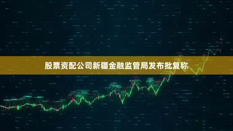 股票资配公司新疆金融监管局发布批复称