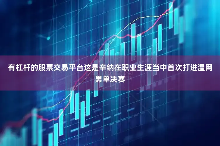 有杠杆的股票交易平台这是辛纳在职业生涯当中首次打进温网男单决赛