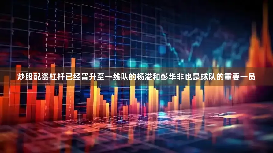 炒股配资杠杆已经晋升至一线队的杨溢和彰华非也是球队的重要一员
