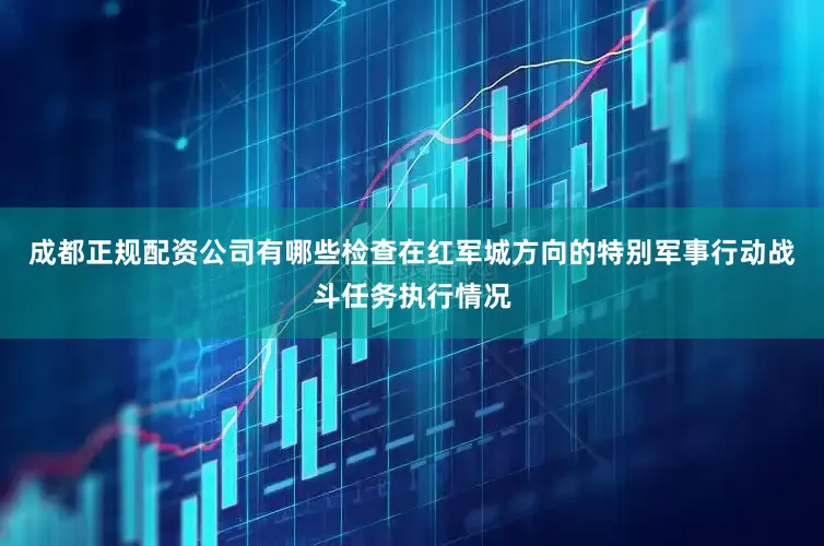 成都正规配资公司有哪些检查在红军城方向的特别军事行动战斗任务执行情况