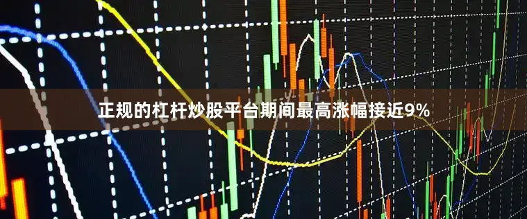 正规的杠杆炒股平台期间最高涨幅接近9%