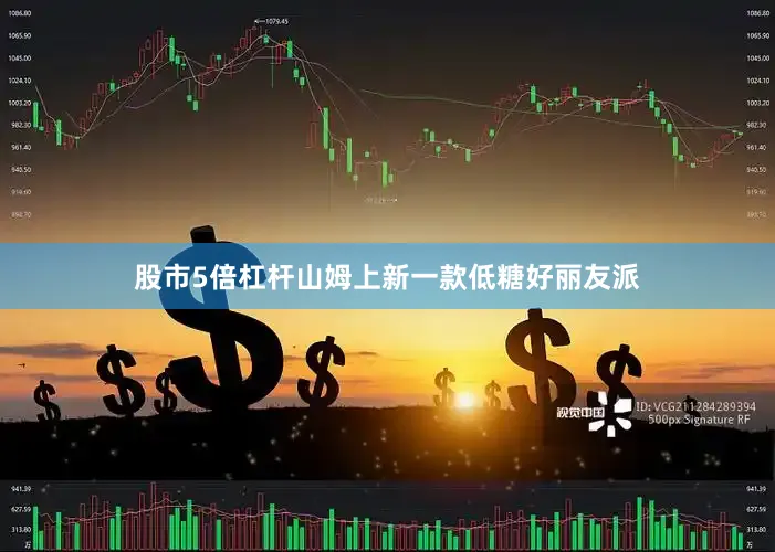 股市5倍杠杆山姆上新一款低糖好丽友派