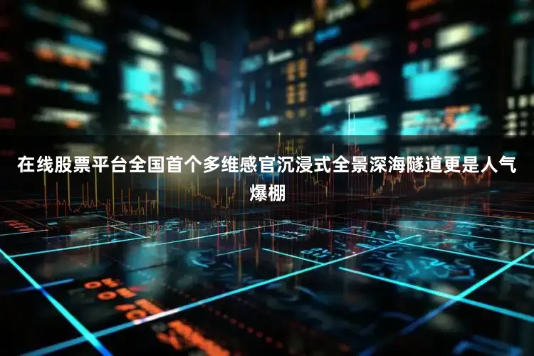 在线股票平台全国首个多维感官沉浸式全景深海隧道更是人气爆棚