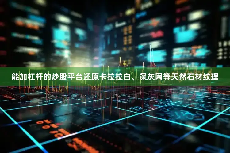 能加杠杆的炒股平台还原卡拉拉白、深灰网等天然石材纹理