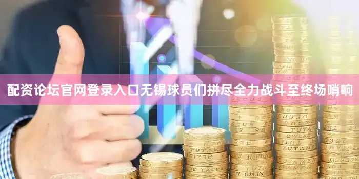 配资论坛官网登录入口无锡球员们拼尽全力战斗至终场哨响