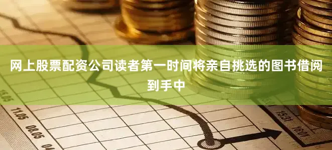 网上股票配资公司读者第一时间将亲自挑选的图书借阅到手中