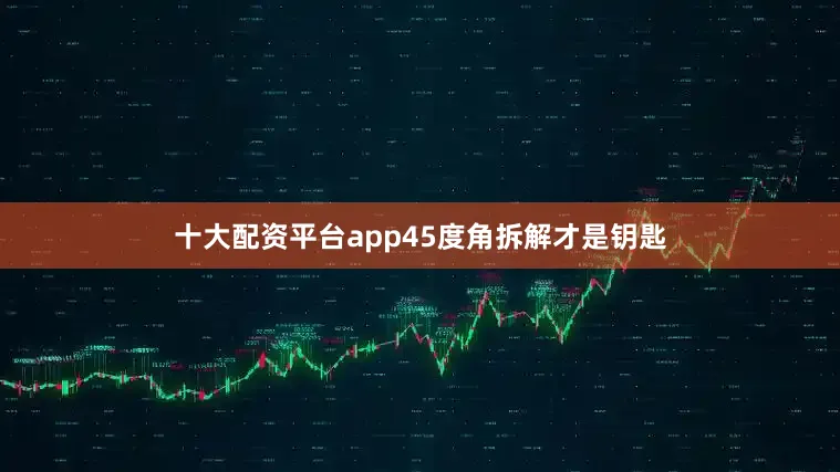 十大配资平台app45度角拆解才是钥匙