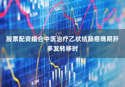 股票配资组合中医治疗乙状结肠癌晚期肝多发转移时