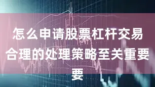 怎么申请股票杠杆交易合理的处理策略至关重要