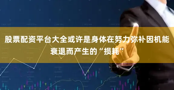 股票配资平台大全或许是身体在努力弥补因机能衰退而产生的“损耗”