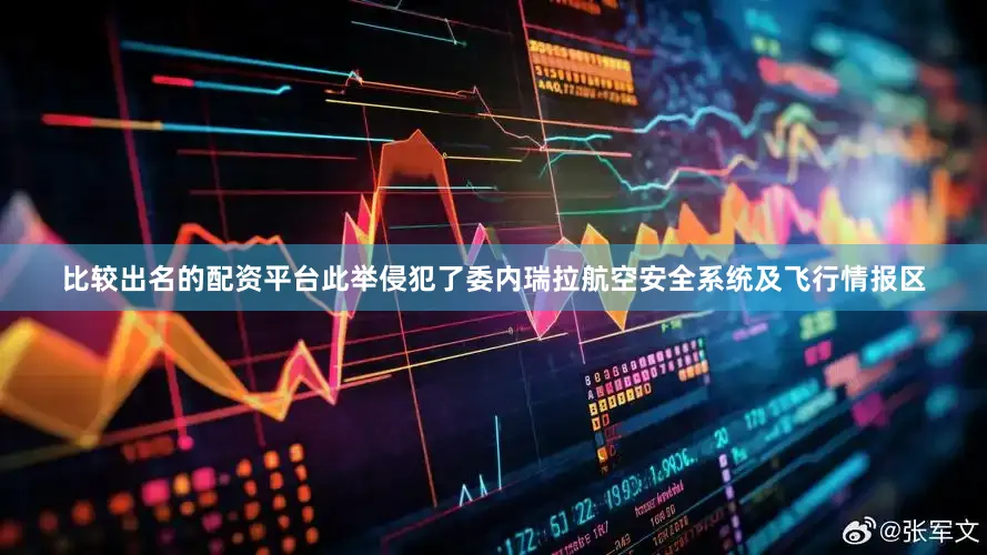 比较出名的配资平台此举侵犯了委内瑞拉航空安全系统及飞行情报区