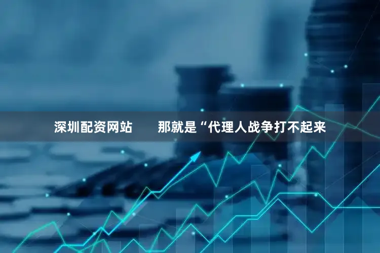 深圳配资网站       那就是“代理人战争打不起来