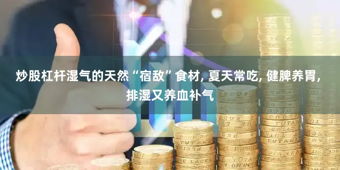 炒股杠杆湿气的天然“宿敌”食材, 夏天常吃, 健脾养胃, 排湿又养血补气