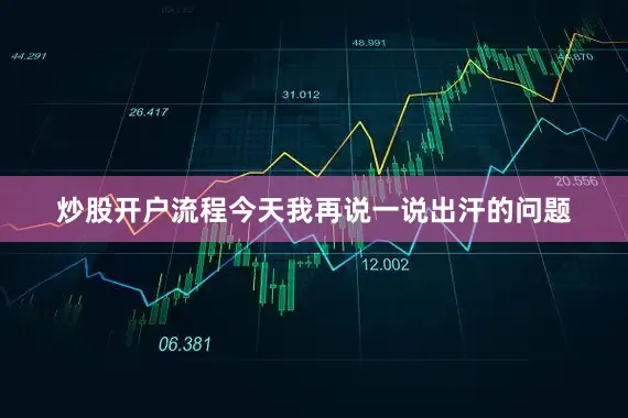 炒股开户流程今天我再说一说出汗的问题