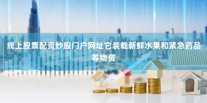 线上股票配资炒股门户网址它装载新鲜水果和紧急药品等物资
