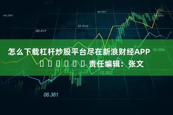 怎么下载杠杆炒股平台尽在新浪财经APP            						责任编辑：张文