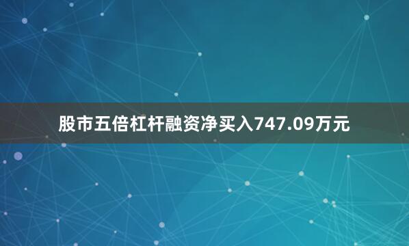 股市五倍杠杆融资净买入747.09万元