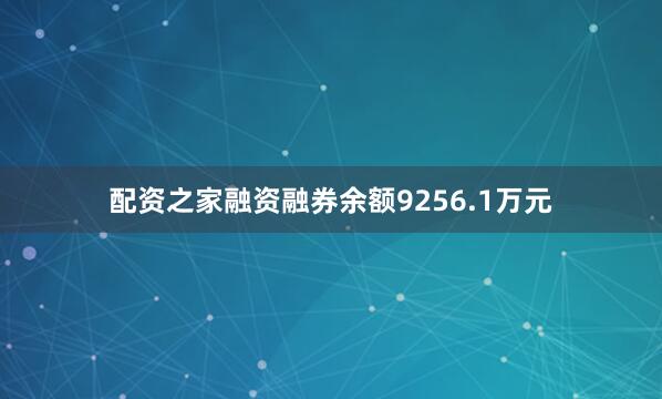 配资之家融资融券余额9256.1万元