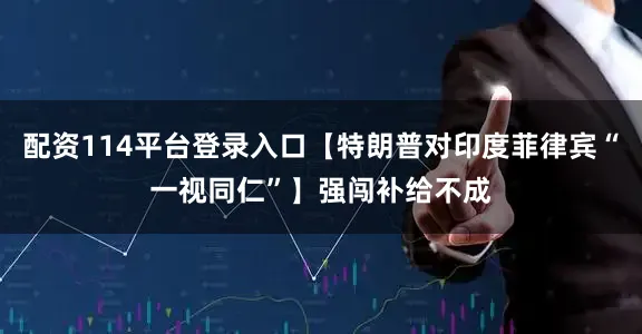 配资114平台登录入口【特朗普对印度菲律宾“一视同仁”】强闯补给不成