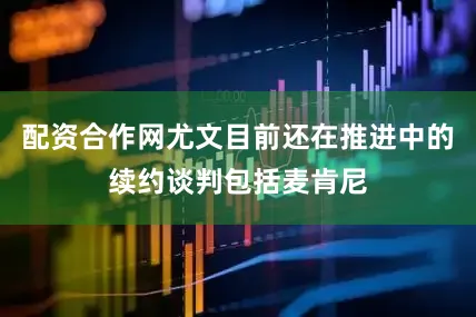 配资合作网尤文目前还在推进中的续约谈判包括麦肯尼