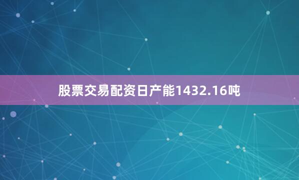 股票交易配资日产能1432.16吨