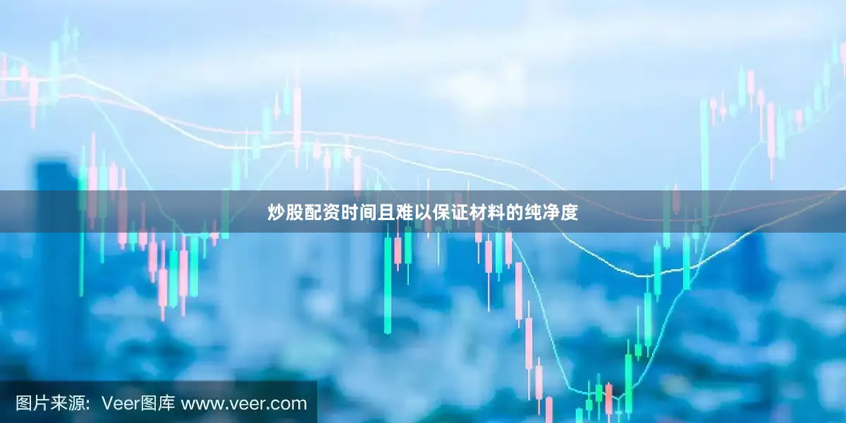 炒股配资时间且难以保证材料的纯净度