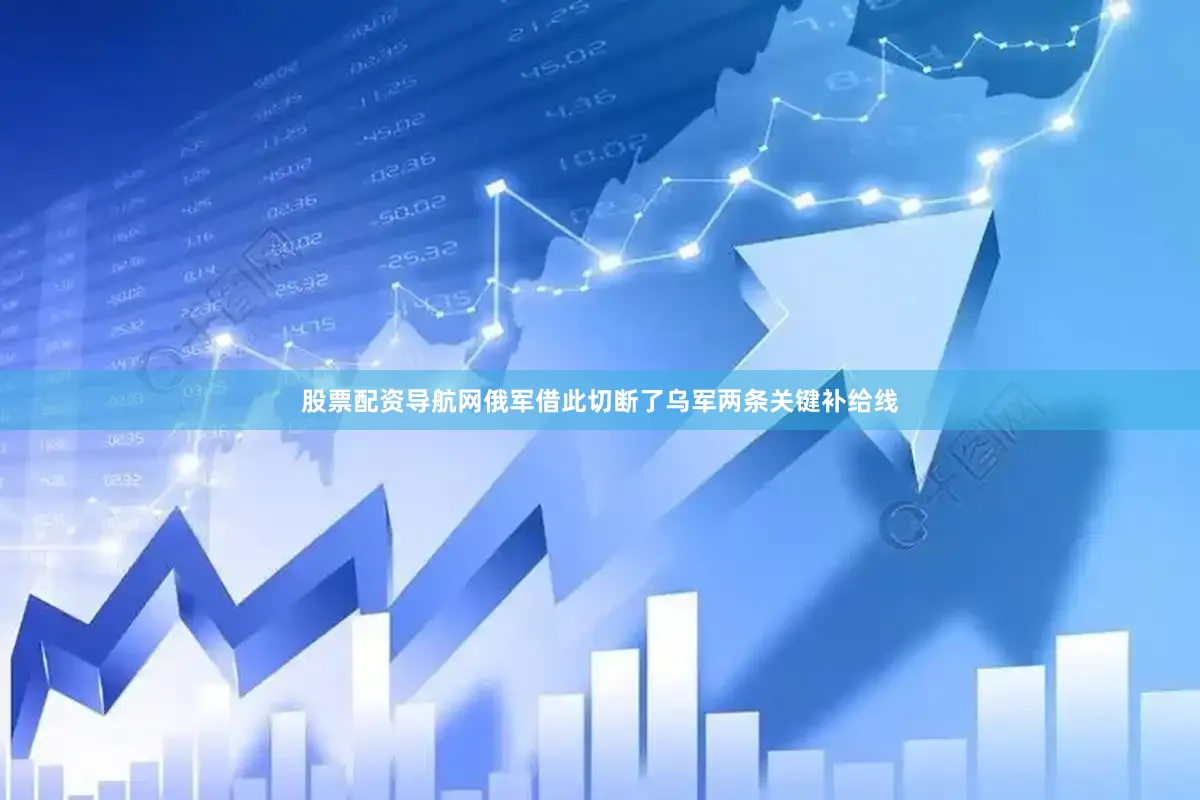 股票配资导航网俄军借此切断了乌军两条关键补给线