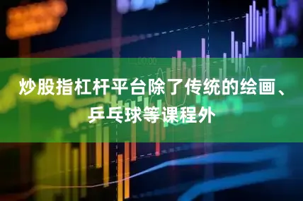 炒股指杠杆平台除了传统的绘画、乒乓球等课程外