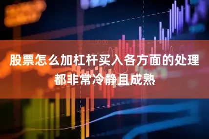 股票怎么加杠杆买入各方面的处理都非常冷静且成熟