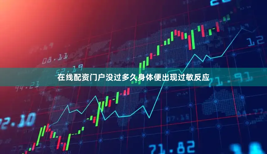 在线配资门户没过多久身体便出现过敏反应