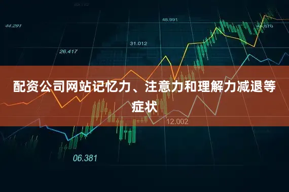 配资公司网站记忆力、注意力和理解力减退等症状