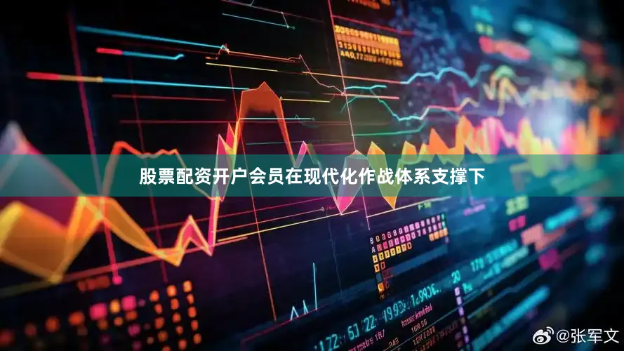 股票配资开户会员在现代化作战体系支撑下
